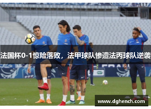 法国杯0-1惊险落败，法甲球队惨遭法丙球队逆袭